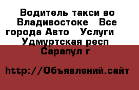 Водитель такси во Владивостоке - Все города Авто » Услуги   . Удмуртская респ.,Сарапул г.